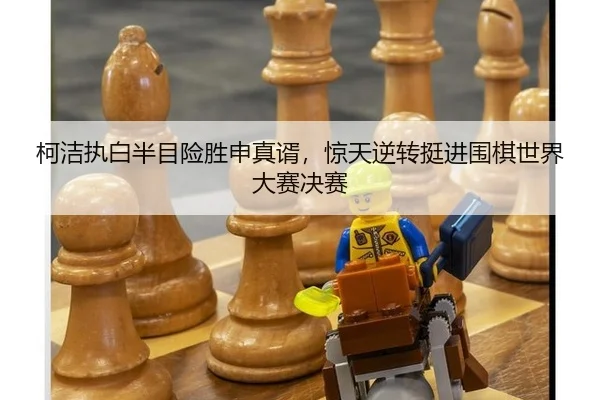 柯洁执白半目险胜申真谞，惊天逆转挺进围棋世界大赛决赛
