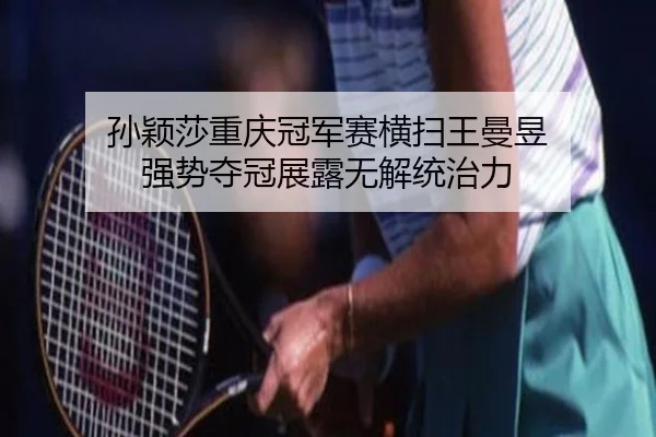 孙颖莎重庆冠军赛横扫王曼昱 强势夺冠展露无解统治力