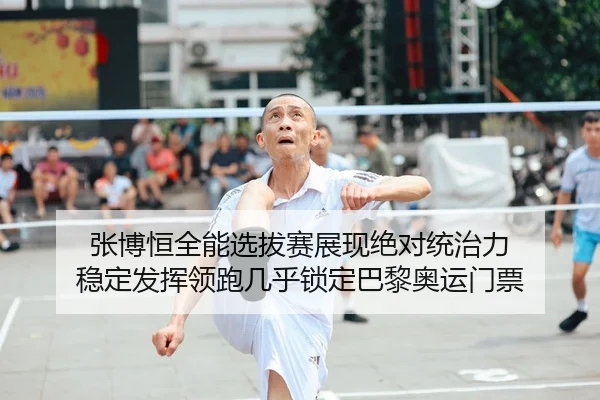 张博恒全能选拔赛展现绝对统治力 稳定发挥领跑几乎锁定巴黎奥运门票